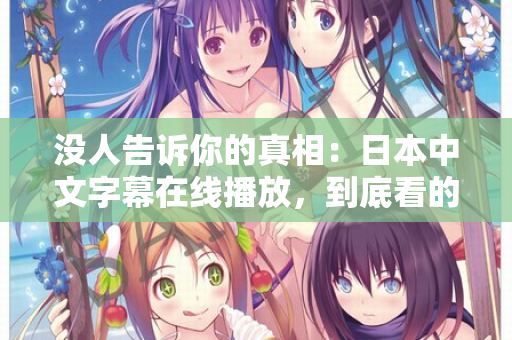 没人告诉你的真相：日本中文字幕在线播放，到底看的是什么？