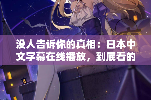 没人告诉你的真相：日本中文字幕在线播放，到底看的是什么？