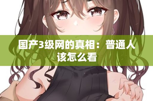 国产3级网的真相:普通人该怎么看 第2张 国产3级网的真相:普通人该怎么看 第2张