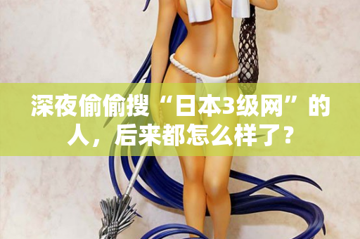 深夜偷偷搜“日本3级网”的人，后来都怎么样了？  第2张