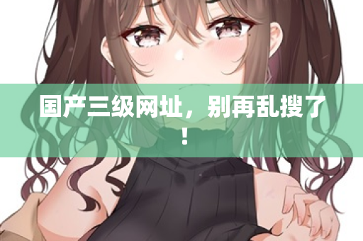 国产三级网址，别再乱搜了！