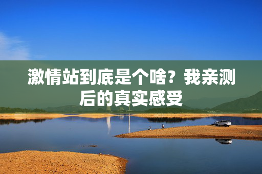 激情站到底是个啥？我亲测后的真实感受  第3张