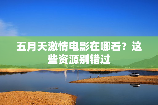 五月天激情电影在哪看？这些资源别错过