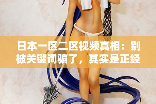日本一区二区视频真相：别被关键词骗了，其实是正经内容  第2张