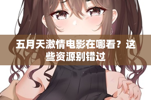 五月天激情电影在哪看？这些资源别错过  第2张