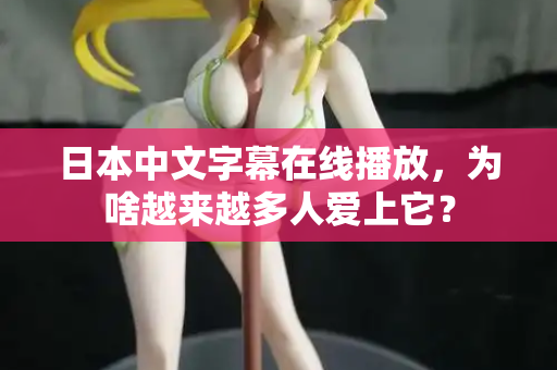 日本中文字幕在线播放，为啥越来越多人爱上它？