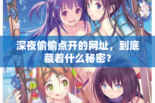 深夜偷偷点开的网址，到底藏着什么秘密？