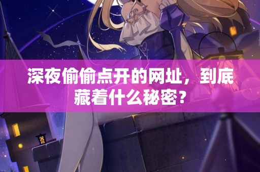 深夜偷偷点开的网址，到底藏着什么秘密？