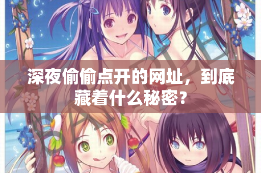 深夜偷偷点开的网址，到底藏着什么秘密？