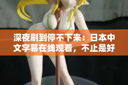 深夜刷到停不下来:日本中文字幕在线观看,不止是好看 第2张 深夜刷到停不下来:日本中文字幕在线观看,不止是好看 第2张