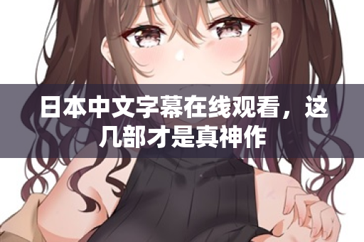日本中文字幕在线观看，这几部才是真神作  第2张