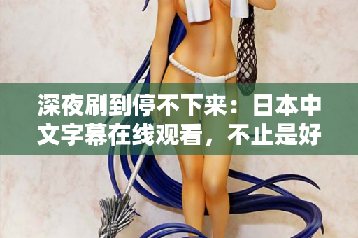 深夜刷到停不下来：日本中文字幕在线观看，不止是好看