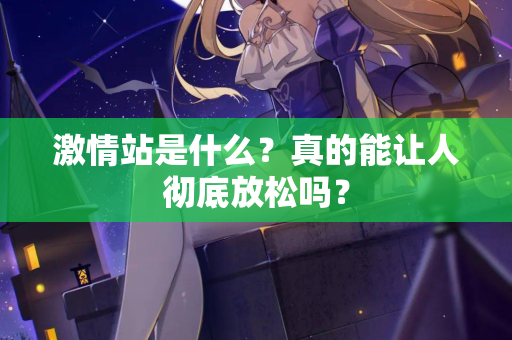 激情站是什么？真的能让人彻底放松吗？