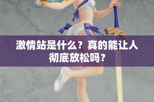 激情站是什么？真的能让人彻底放松吗？
