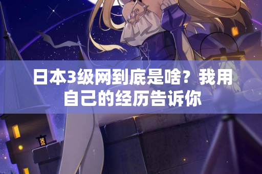日本3级网到底是啥？我用自己的经历告诉你  第2张