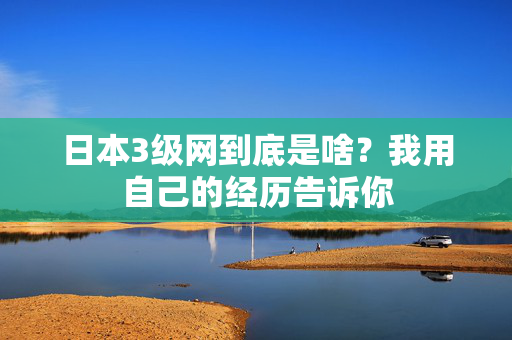 日本3级网到底是啥？我用自己的经历告诉你  第1张