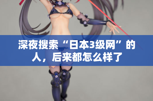 深夜搜索“日本3级网”的人，后来都怎么样了  第1张