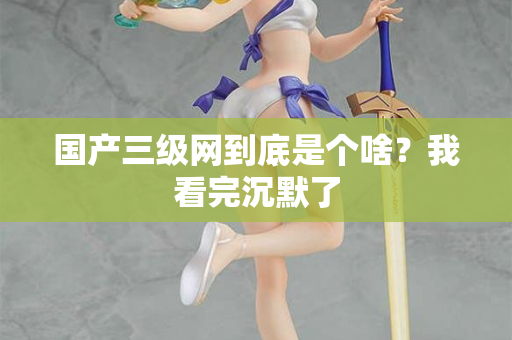 国产三级网到底是个啥?我看完沉默了 第1张 国产三级网到底是个啥?我看完沉默了 第1张