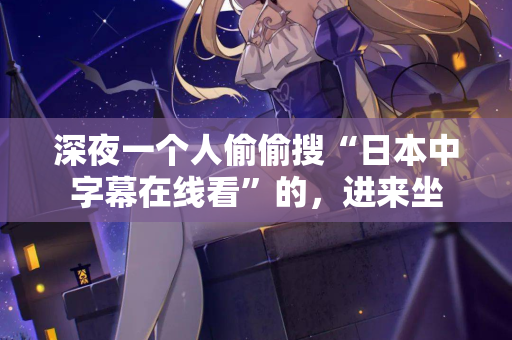 深夜一个人偷偷搜“日本中字幕在线看”的，进来坐  第3张