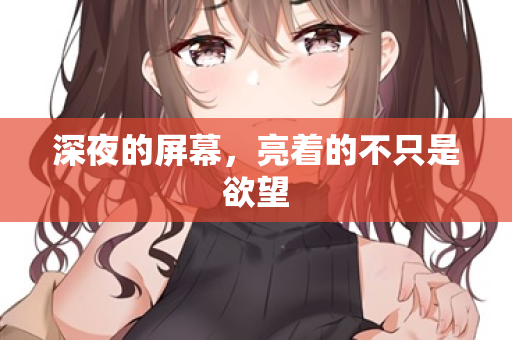 深夜的屏幕，亮着的不只是欲望