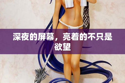 深夜的屏幕，亮着的不只是欲望
