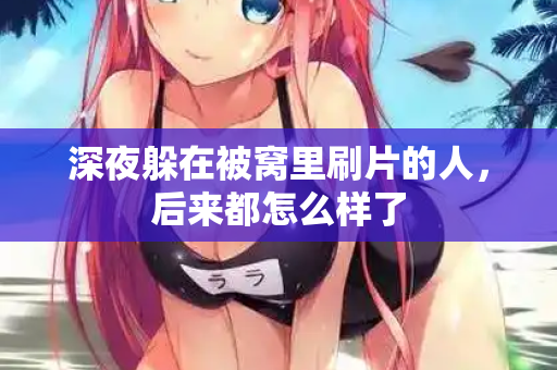深夜躲在被窝里刷片的人，后来都怎么样了  第2张