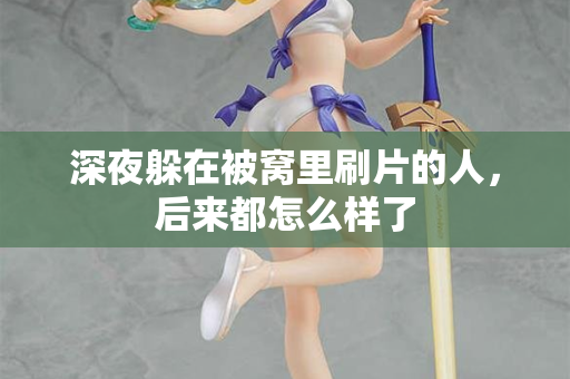 深夜躲在被窝里刷片的人，后来都怎么样了  第3张