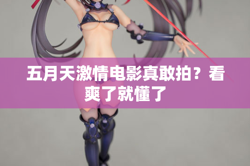五月天激情电影真敢拍？看爽了就懂了