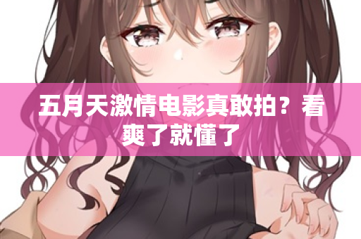 五月天激情电影真敢拍？看爽了就懂了