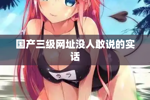 国产三级网址没人敢说的实话  第1张