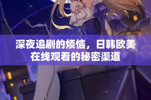 深夜追剧的烦恼，日韩欧美在线观看的秘密渠道