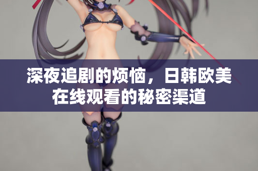 深夜追剧的烦恼，日韩欧美在线观看的秘密渠道