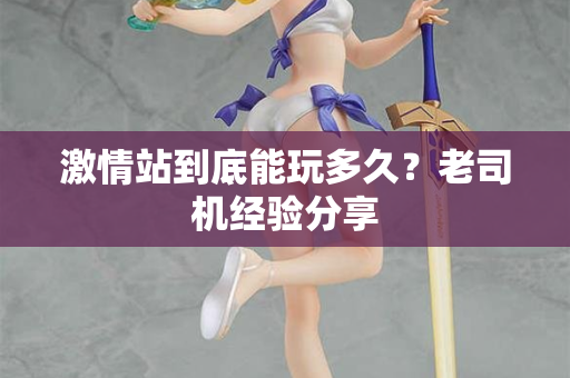 激情站到底能玩多久？老司机经验分享