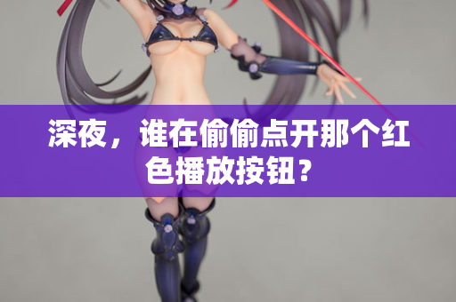 深夜，谁在偷偷点开那个红色播放按钮？  第1张