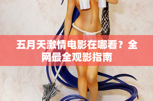五月天激情电影在哪看？全网最全观影指南