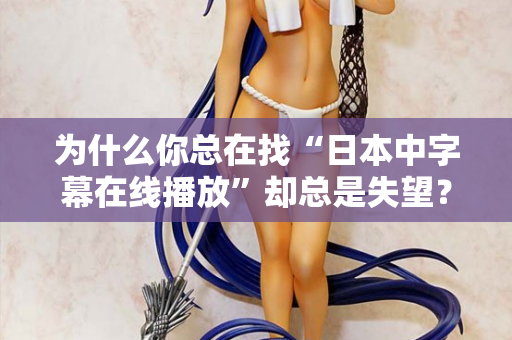为什么你总在找“日本中字幕在线播放”却总是失望？