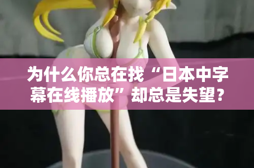为什么你总在找“日本中字幕在线播放”却总是失望？