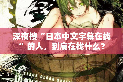 深夜搜“日本中文字幕在线”的人，到底在找什么？  第2张