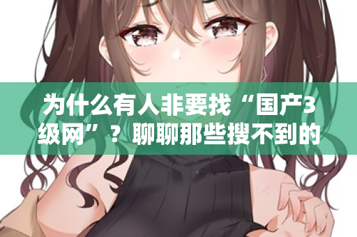 为什么有人非要找“国产3级网”?聊聊那些搜不到的深夜 第1张 为什么有人非要找“国产3级网”?聊聊那些搜不到的深夜 第1张