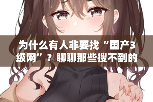 为什么有人非要找“国产3级网”?聊聊那些搜不到的深夜 第3张 为什么有人非要找“国产3级网”?聊聊那些搜不到的深夜 第3张