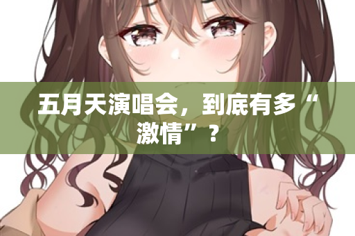 五月天演唱会,到底有多“激情”? 第1张 五月天演唱会,到底有多“激情”? 第1张