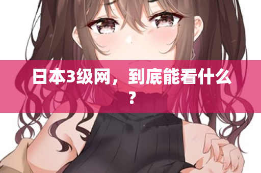 日本3级网,到底能看什么? 第2张 日本3级网,到底能看什么? 第2张