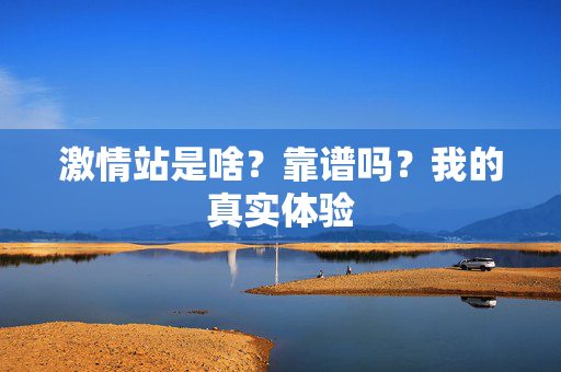 激情站是啥？靠谱吗？我的真实体验  第1张