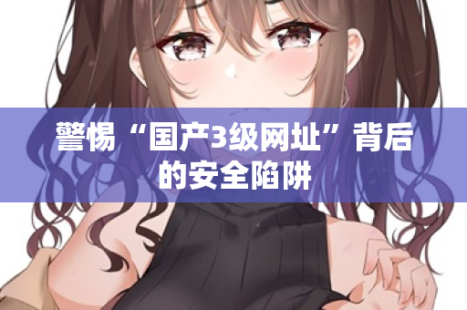 警惕“国产3级网址”背后的安全陷阱