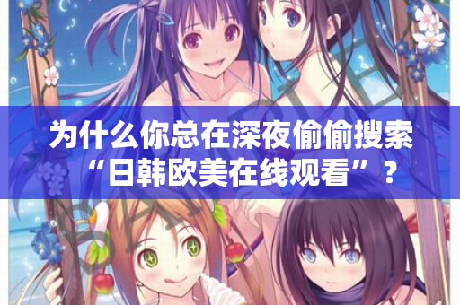 为什么你总在深夜偷偷搜索“日韩欧美在线观看”？  第2张
