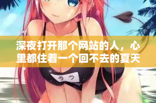 深夜打开那个网站的人,心里都住着一个回不去的夏天 第1张 深夜打开那个网站的人,心里都住着一个回不去的夏天 第1张