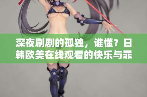 深夜刷剧的孤独，谁懂？日韩欧美在线观看的快乐与罪恶