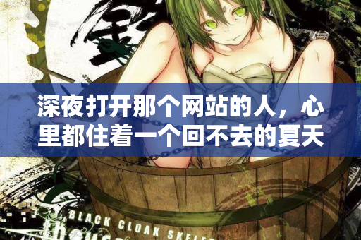 深夜打开那个网站的人,心里都住着一个回不去的夏天 第2张 深夜打开那个网站的人,心里都住着一个回不去的夏天 第2张