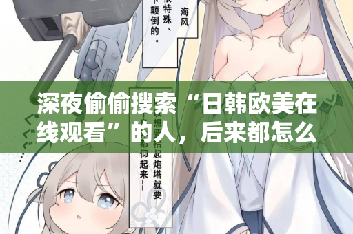 深夜偷偷搜索“日韩欧美在线观看”的人，后来都怎么样了