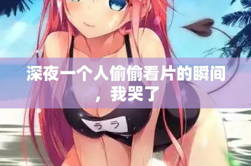 深夜一个人偷偷看片的瞬间，我哭了  第1张